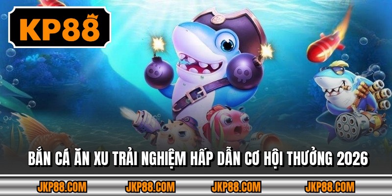 Bắn Cá Ăn Xu Trải Nghiệm Hấp Dẫn Cơ Hội Thưởng 2026