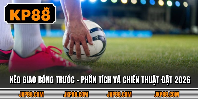 Kèo Giao Bóng Trước - Phân Tích Và Chiến Thuật Đặt 2026