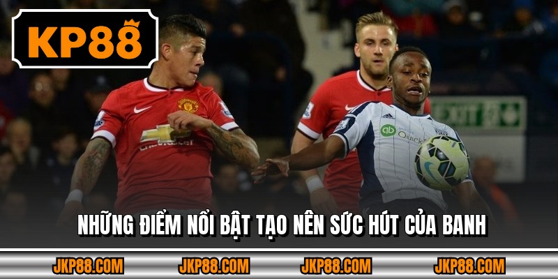 Những điểm nổi bật tạo nên sức hút của banh 