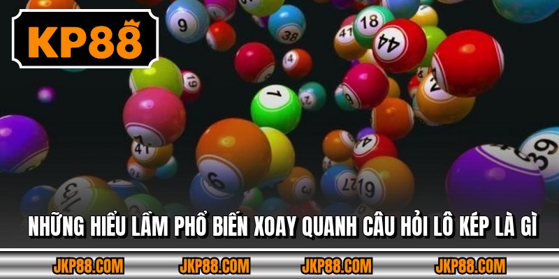 Những hiểu lầm phổ biến xoay quanh câu hỏi lô kép là gì